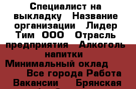 Специалист на выкладку › Название организации ­ Лидер Тим, ООО › Отрасль предприятия ­ Алкоголь, напитки › Минимальный оклад ­ 27 600 - Все города Работа » Вакансии   . Брянская обл.,Сельцо г.